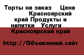 Торты на заказ! › Цена ­ 1 000 - Красноярский край Продукты и напитки » Услуги   . Красноярский край